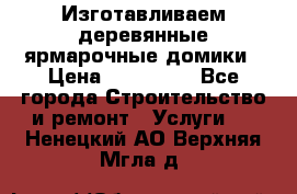 Изготавливаем деревянные ярмарочные домики › Цена ­ 125 000 - Все города Строительство и ремонт » Услуги   . Ненецкий АО,Верхняя Мгла д.